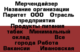 Мерчендайзер › Название организации ­ Паритет, ООО › Отрасль предприятия ­ Продукты питания, табак › Минимальный оклад ­ 22 000 - Все города Работа » Вакансии   . Ивановская обл.